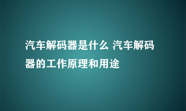 汽车解码器是什么 汽车解码器的工作原理和用途