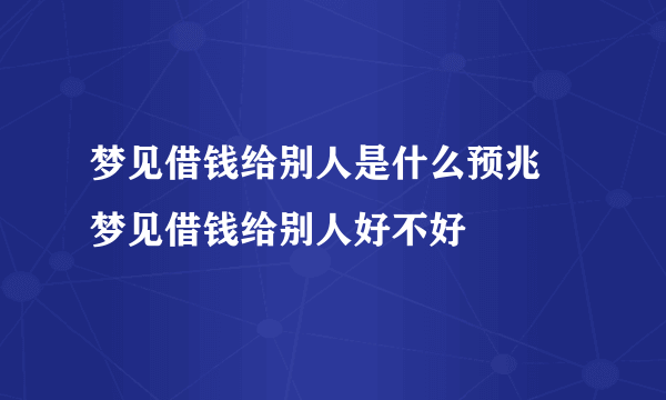 梦见借钱给别人是什么预兆 梦见借钱给别人好不好