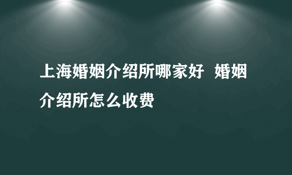 上海婚姻介绍所哪家好  婚姻介绍所怎么收费