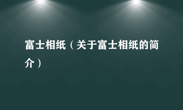 富士相纸（关于富士相纸的简介）