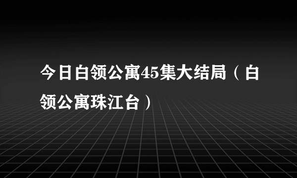 今日白领公寓45集大结局（白领公寓珠江台）