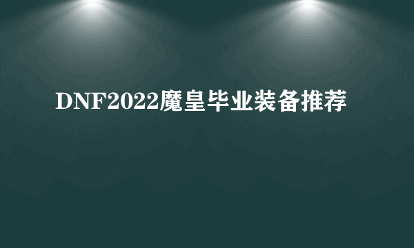 DNF2022魔皇毕业装备推荐