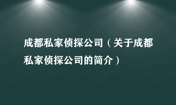 成都私家侦探公司（关于成都私家侦探公司的简介）