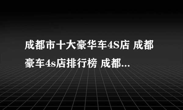 成都市十大豪华车4S店 成都豪车4s店排行榜 成都豪车经销商大全