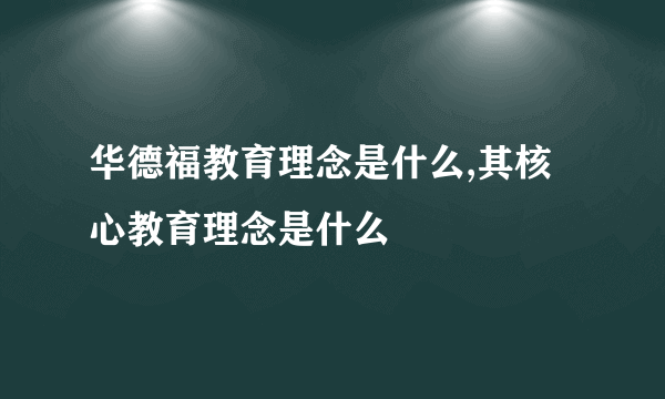 华德福教育理念是什么,其核心教育理念是什么