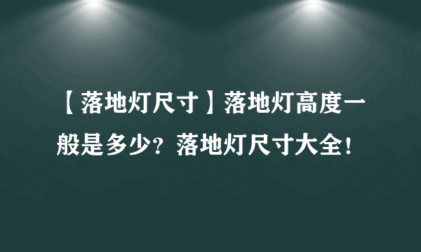 【落地灯尺寸】落地灯高度一般是多少？落地灯尺寸大全！