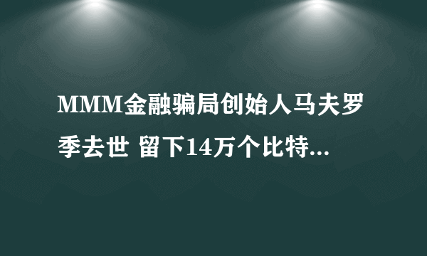 MMM金融骗局创始人马夫罗季去世 留下14万个比特币马夫罗季谢尔盖比特币