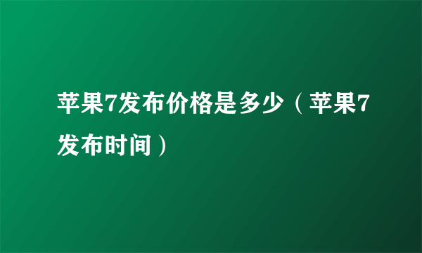 苹果7发布价格是多少（苹果7发布时间）