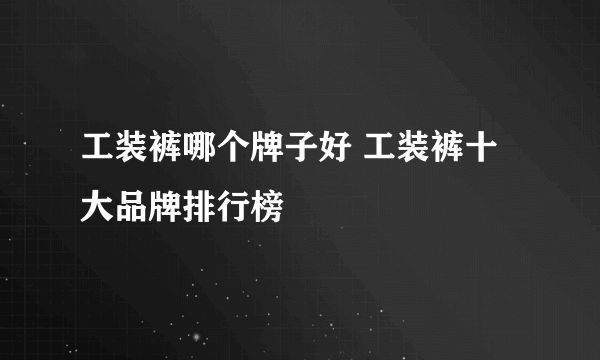 工装裤哪个牌子好 工装裤十大品牌排行榜