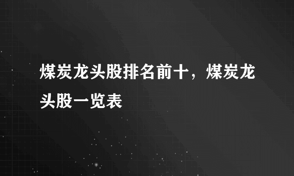 煤炭龙头股排名前十，煤炭龙头股一览表 