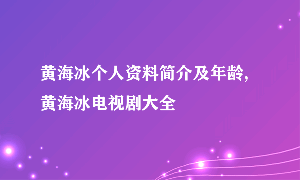 黄海冰个人资料简介及年龄,黄海冰电视剧大全