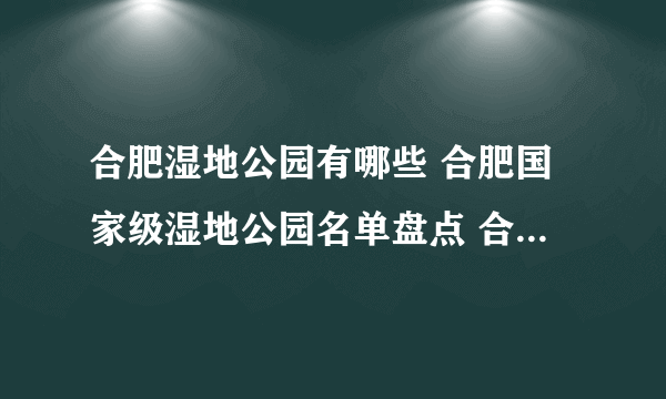 合肥湿地公园有哪些 合肥国家级湿地公园名单盘点 合肥著名湿地公园推荐