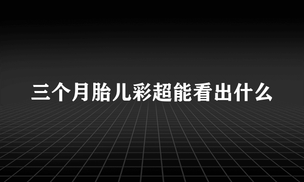 三个月胎儿彩超能看出什么