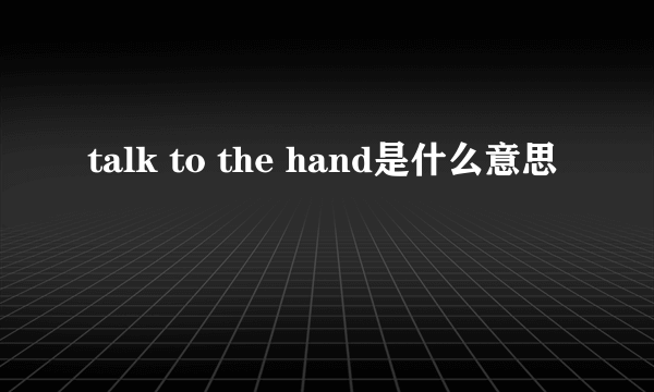 talk to the hand是什么意思