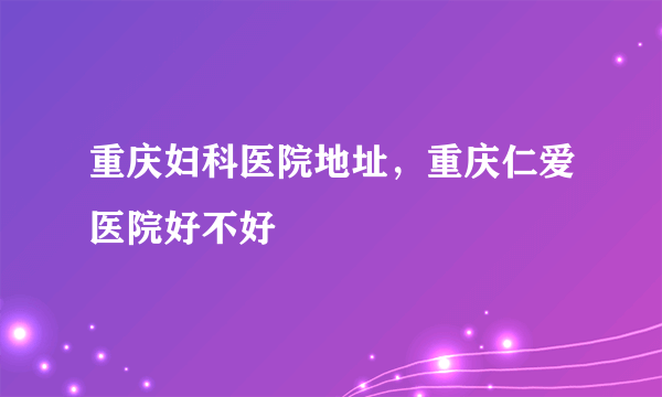 重庆妇科医院地址，重庆仁爱医院好不好