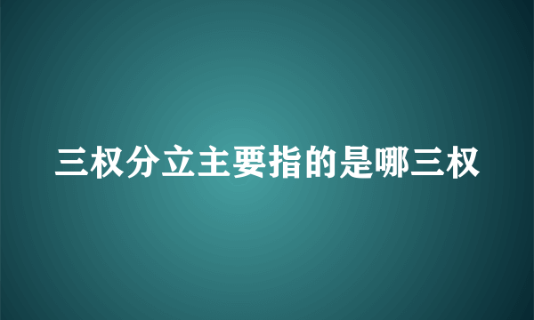 三权分立主要指的是哪三权