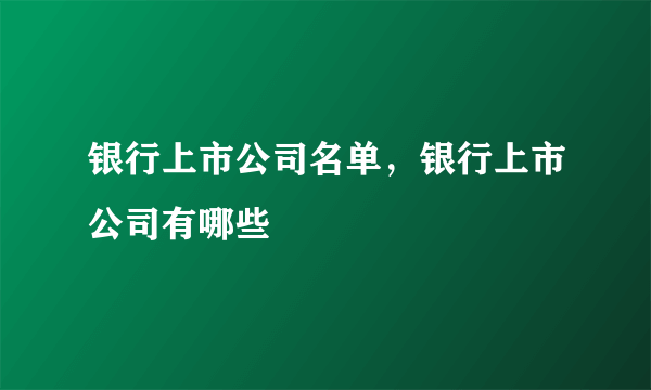 银行上市公司名单，银行上市公司有哪些