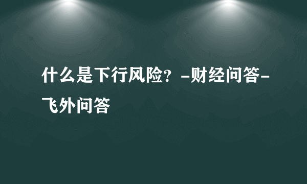 什么是下行风险？-财经问答-飞外问答