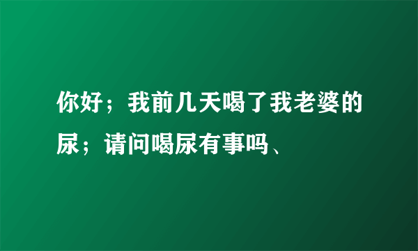 你好；我前几天喝了我老婆的尿；请问喝尿有事吗、