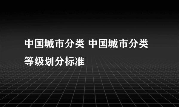 中国城市分类 中国城市分类等级划分标准