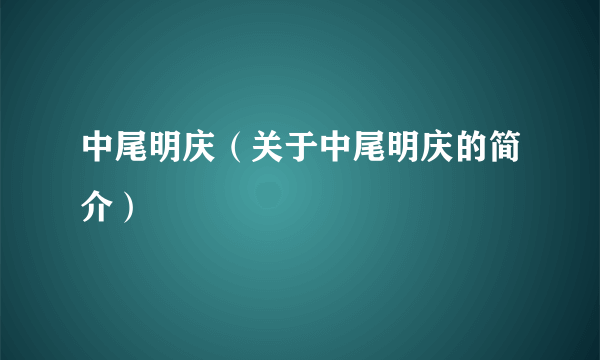 中尾明庆（关于中尾明庆的简介）