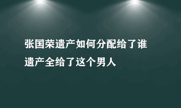 张国荣遗产如何分配给了谁 遗产全给了这个男人