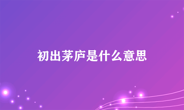 初出茅庐是什么意思