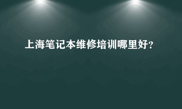 上海笔记本维修培训哪里好？