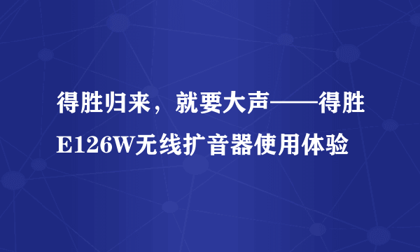 得胜归来，就要大声——得胜E126W无线扩音器使用体验