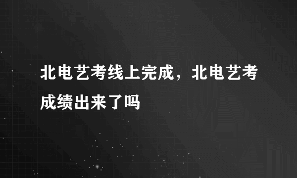 北电艺考线上完成，北电艺考成绩出来了吗