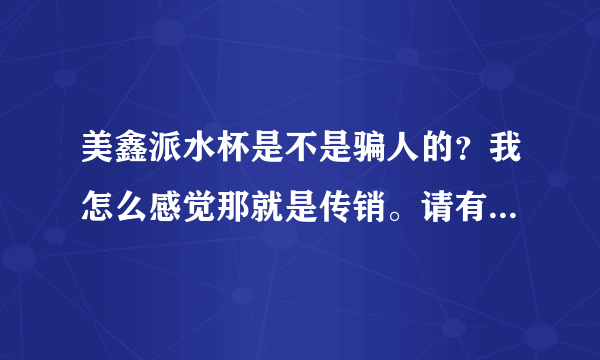 美鑫派水杯是不是骗人的？我怎么感觉那就是传销。请有经验的朋友指点一下。谢了？