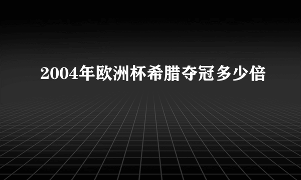 2004年欧洲杯希腊夺冠多少倍