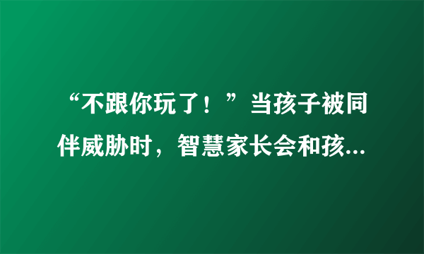 “不跟你玩了！”当孩子被同伴威胁时，智慧家长会和孩子说三句话