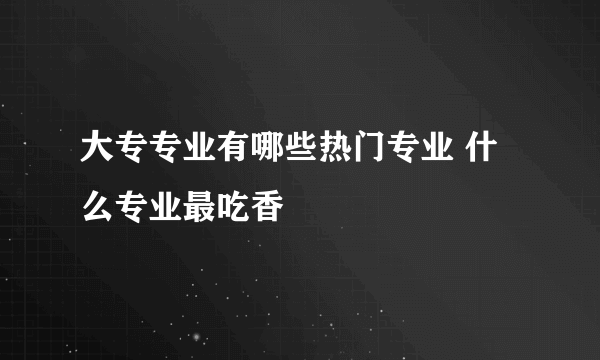 大专专业有哪些热门专业 什么专业最吃香