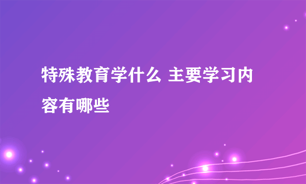 特殊教育学什么 主要学习内容有哪些