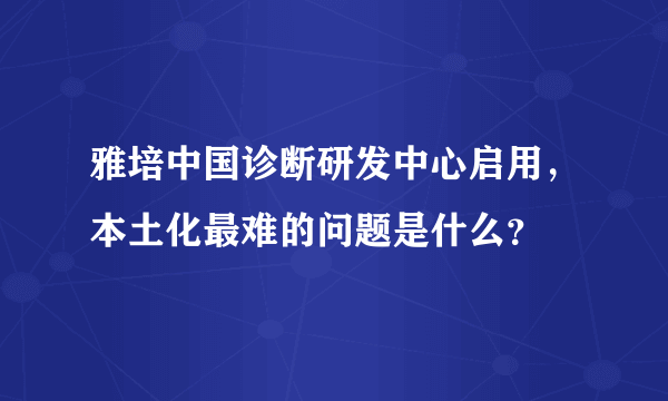 雅培中国诊断研发中心启用，本土化最难的问题是什么？