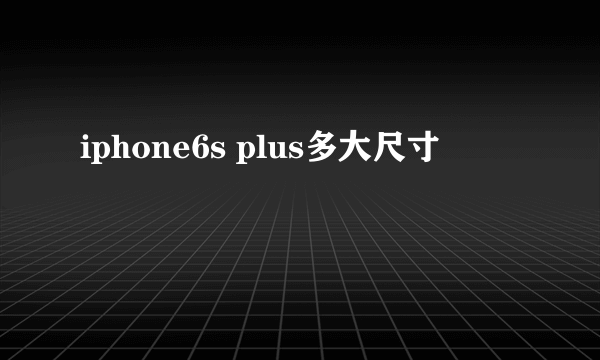 iphone6s plus多大尺寸