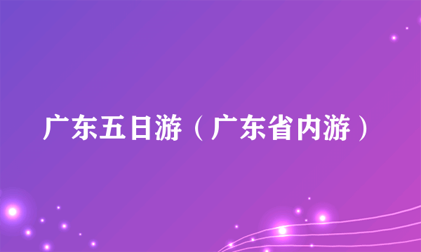 广东五日游（广东省内游）