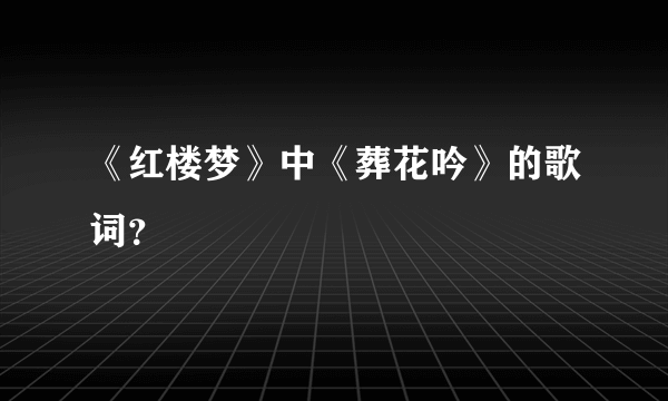 《红楼梦》中《葬花吟》的歌词？