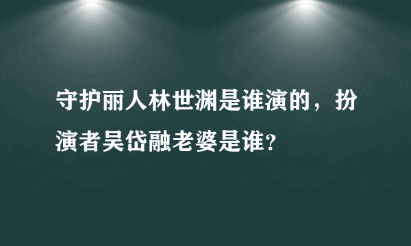 守护丽人林世渊是谁演的，扮演者吴岱融老婆是谁？