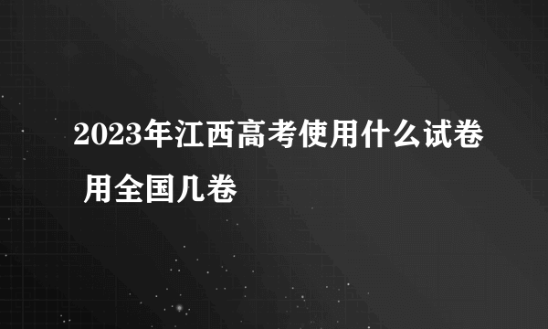 2023年江西高考使用什么试卷 用全国几卷