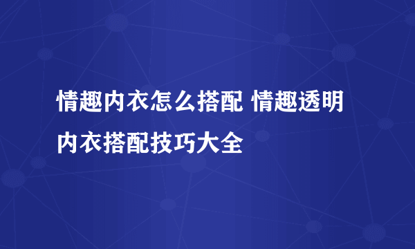 情趣内衣怎么搭配 情趣透明内衣搭配技巧大全