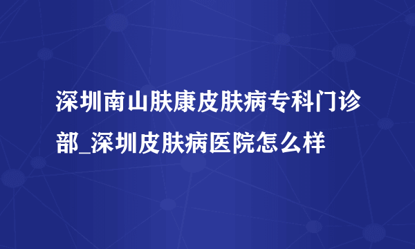 深圳南山肤康皮肤病专科门诊部_深圳皮肤病医院怎么样