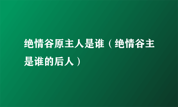 绝情谷原主人是谁（绝情谷主是谁的后人）