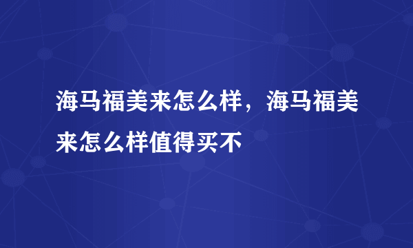 海马福美来怎么样，海马福美来怎么样值得买不