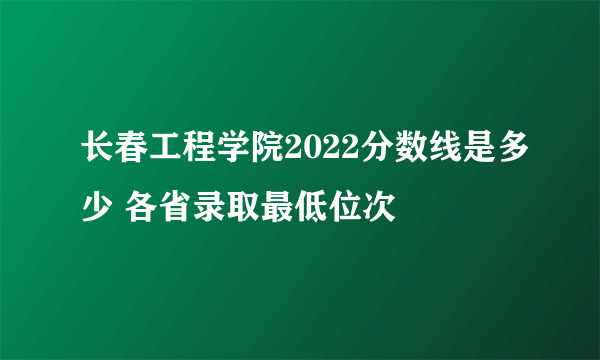 长春工程学院2022分数线是多少 各省录取最低位次