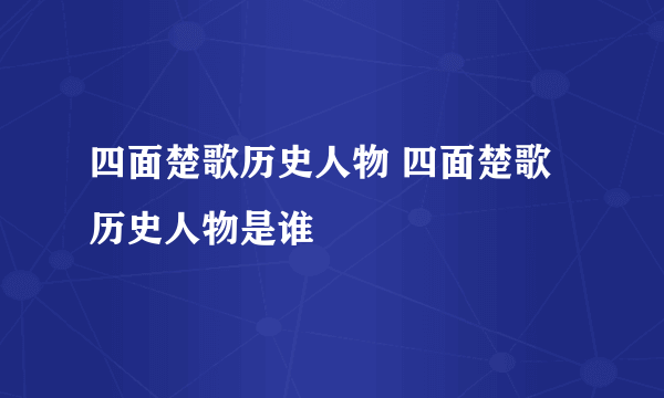 四面楚歌历史人物 四面楚歌历史人物是谁