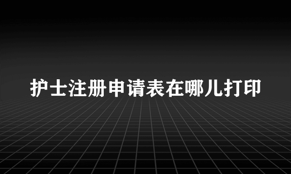 护士注册申请表在哪儿打印