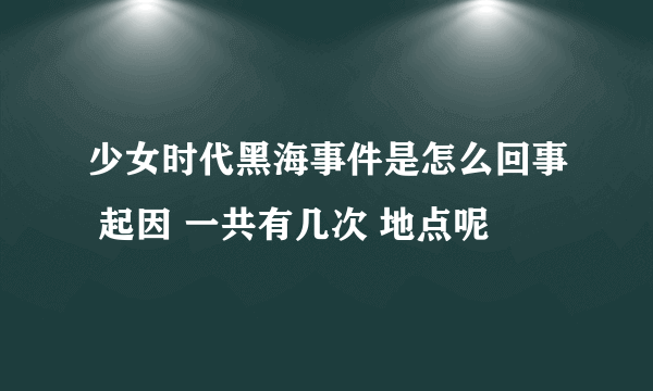 少女时代黑海事件是怎么回事 起因 一共有几次 地点呢