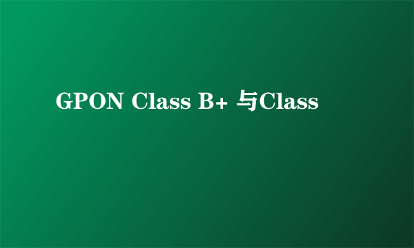 GPON Class B+ 与Class